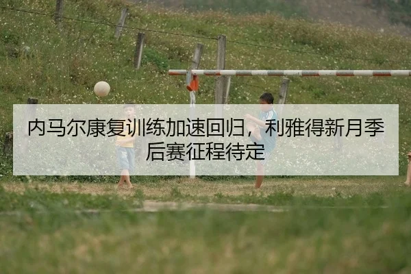 内马尔康复训练加速回归，利雅得新月季后赛征程待定