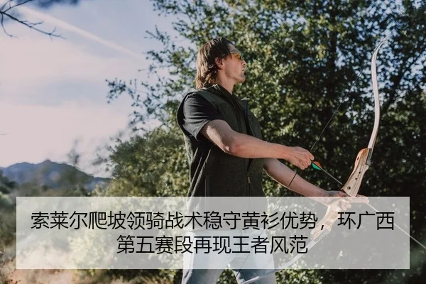 索莱尔爬坡领骑战术稳守黄衫优势，环广西第五赛段再现王者风范